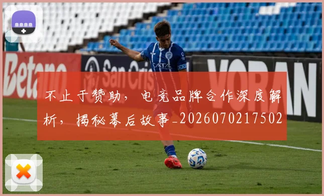 不止于赞助，电竞品牌合作深度解析，揭秘幕后故事_20260702175021