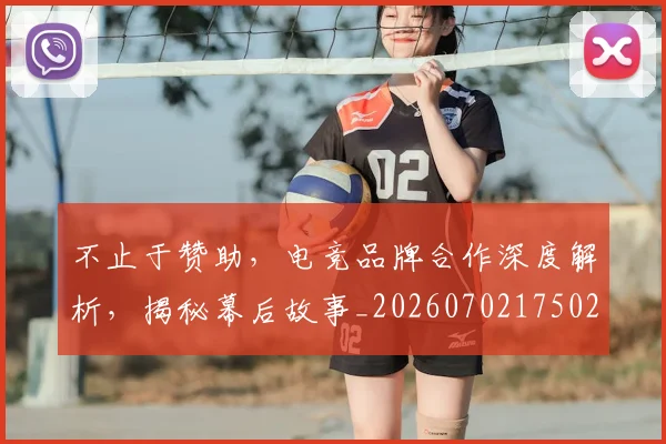 不止于赞助，电竞品牌合作深度解析，揭秘幕后故事_20260702175021