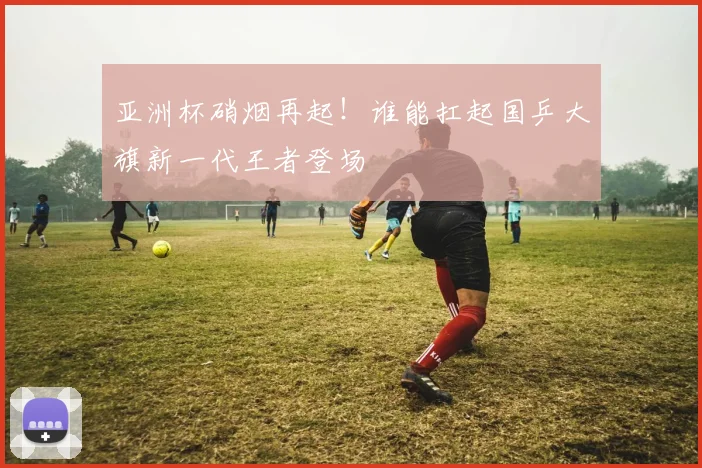 亚洲杯硝烟再起！谁能扛起国乒大旗新一代王者登场