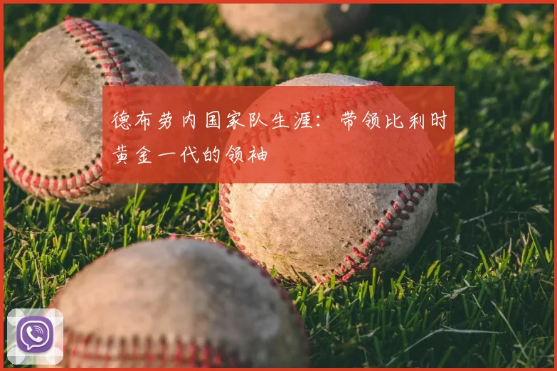德布劳内国家队生涯：带领比利时黄金一代的领袖