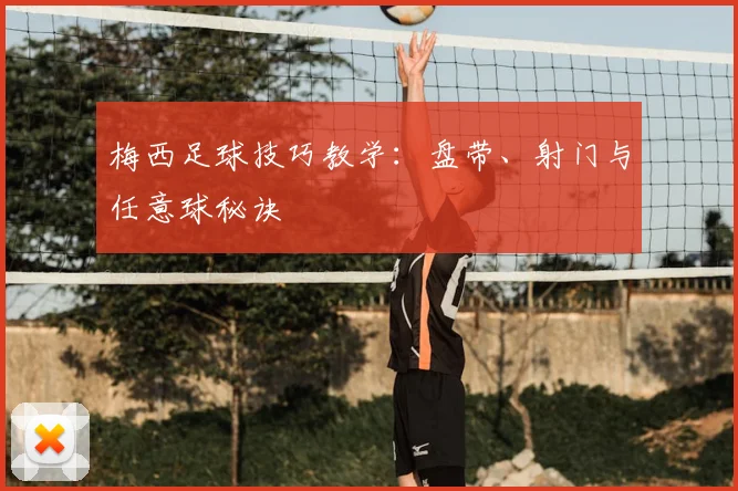 梅西足球技巧教学：盘带、射门与任意球秘诀