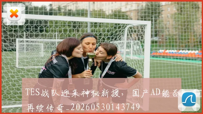 TES战队迎来神秘新援，国产AD能否再续传奇_20260530143749