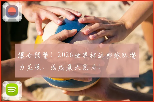 爆冷预警！2026世界杯这些球队潜力无限，或成最大黑马！