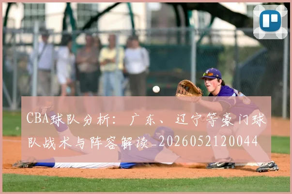 CBA球队分析：广东、辽宁等豪门球队战术与阵容解读_20260521200448