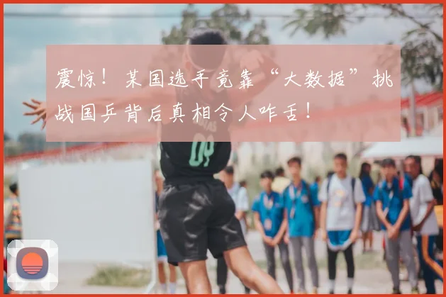 震惊！某国选手竟靠“大数据”挑战国乒背后真相令人咋舌！