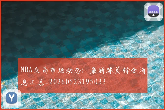 NBA交易市场动态：最新球员转会消息汇总_20260523195033