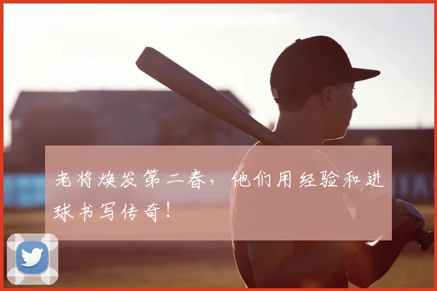 老将焕发第二春，他们用经验和进球书写传奇！