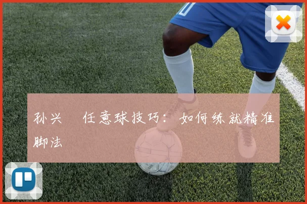 孙兴慜任意球技巧：如何练就精准脚法