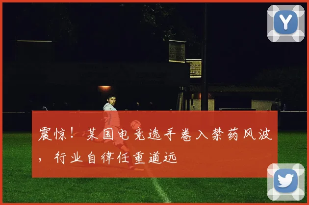 震惊！某国电竞选手卷入禁药风波，行业自律任重道远