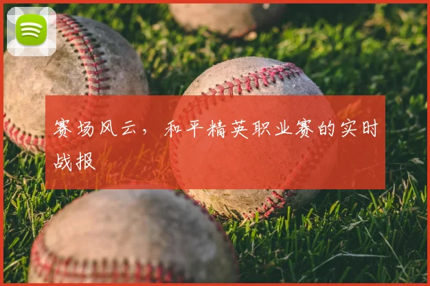 赛场风云，和平精英职业赛的实时战报