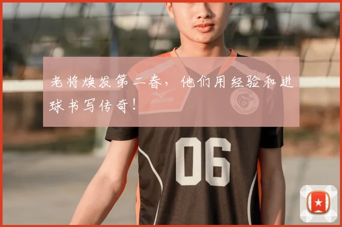 老将焕发第二春，他们用经验和进球书写传奇！