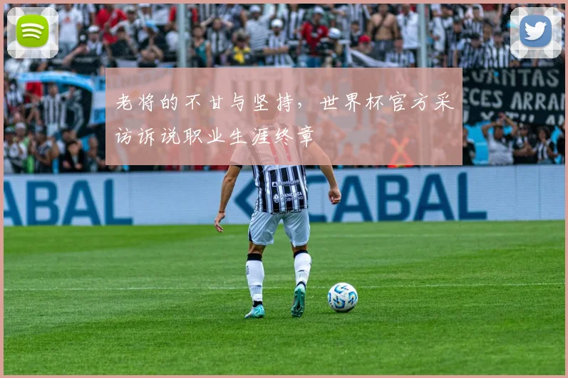 老将的不甘与坚持，世界杯官方采访诉说职业生涯终章