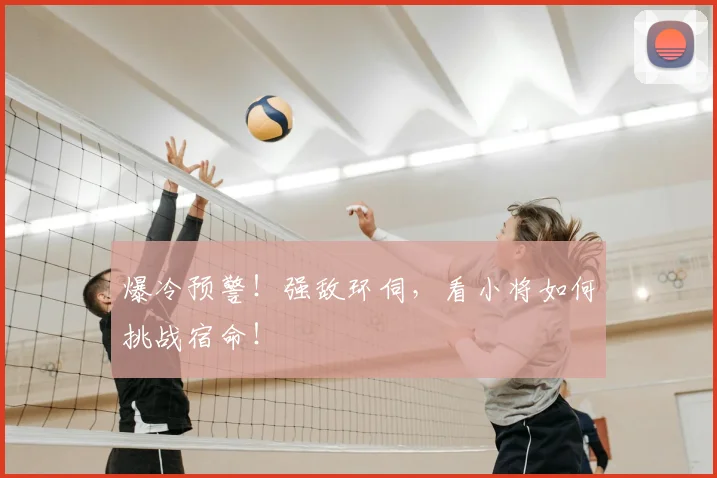 爆冷预警！强敌环伺，看小将如何挑战宿命！