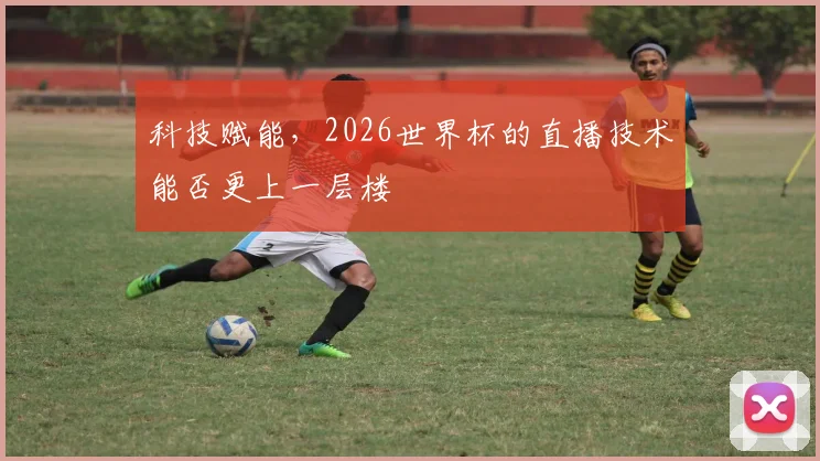 科技赋能,2026世界杯的直播技术能否更上一层楼