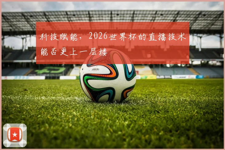 科技赋能，2026世界杯的直播技术能否更上一层楼