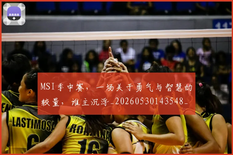 MSI季中赛，一场关于勇气与智慧的较量，谁主沉浮_20260530143548_20260702044516