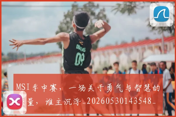 MSI季中赛，一场关于勇气与智慧的较量，谁主沉浮_20260530143548_20260702044516
