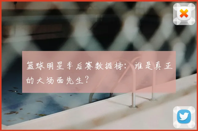 篮球明星季后赛数据榜：谁是真正的大场面先生？