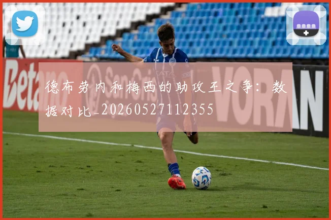 德布劳内和梅西的助攻王之争：数据对比_20260527112355