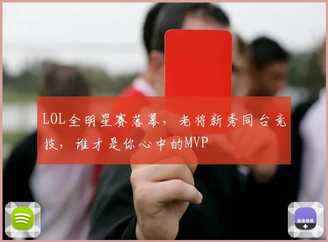 LOL全明星赛落幕，老将新秀同台竞技，谁才是你心中的MVP