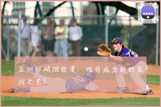 亚洲杯硝烟弥漫，谁将成为新的亚洲之王！